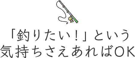 「釣りたい!」という気持ちさえあればOK