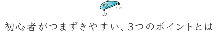 初心者がつまずきやすい、3つのポイントとは