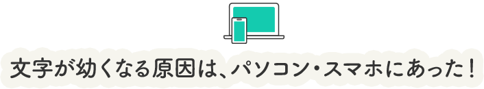 文字が幼くなる原因は、パソコン・スマホにあった!