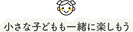 小さな子どもも一緒に楽しもう