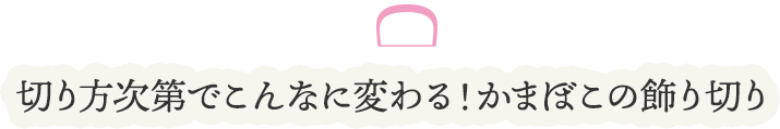 切り方次第でこんなに変わる！かまぼこの飾り切り