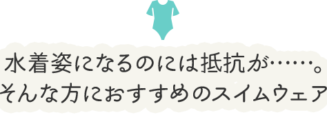 水着姿になるのには抵抗が……。そんな方におすすめのスイムウェア