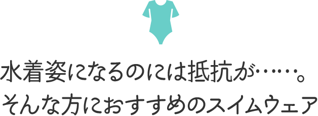 水着姿になるのには抵抗が……。そんな方におすすめのスイムウェア