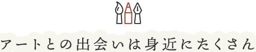 アートとの出会いは身近にたくさん