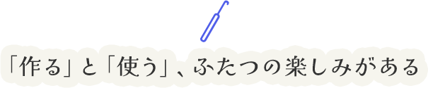 「作る」と「使う」、ふたつの楽しみがある