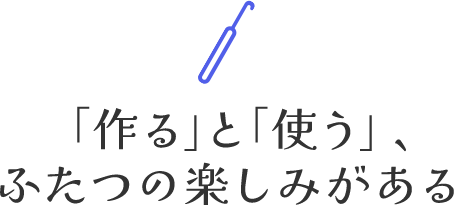 「作る」と「使う」、ふたつの楽しみがある