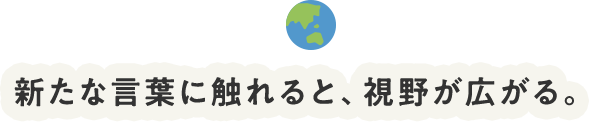 新たな言葉に触れると、視野が広がる。