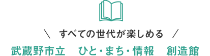 すべての世代が楽しめる武蔵野市立　ひと・まち・情報　創造館