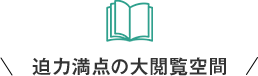 迫力満点の大閲覧空間
