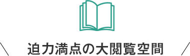 迫力満点の大閲覧空間