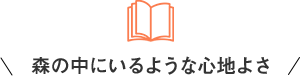 森の中にいるような心地よさ