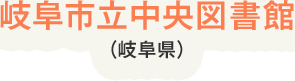 岐阜市立中央図書館(岐阜県)