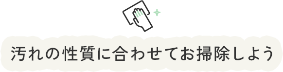 汚れの性質に合わせてお掃除しよう
