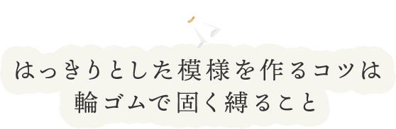 はっきりとした模様を作るコツは輪ゴムで固く縛ること