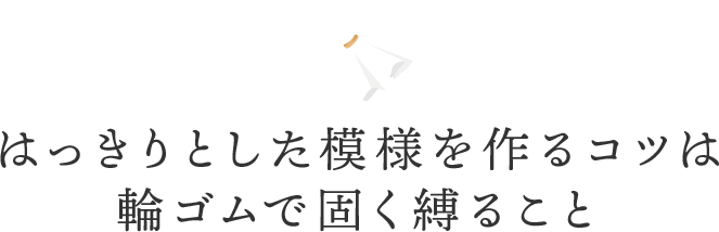 はっきりとした模様を作るコツは輪ゴムで固く縛ること
