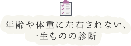 年齢や体重に左右されない、一生ものの診断