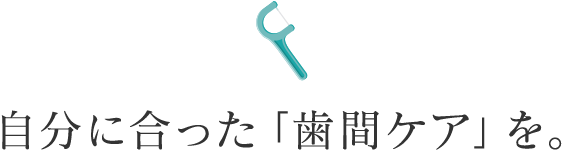 自分に合った「歯間ケア」を。