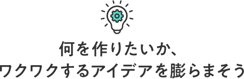 何を作りたいか、ワクワクするアイデアを膨らまそう