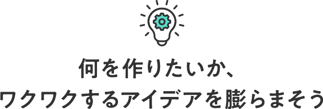 何を作りたいか、ワクワクするアイデアを膨らまそう