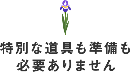 特別な道具も準備も必要ありません