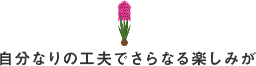 自分なりの工夫でさらなる楽しみが