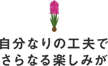 自分なりの工夫でさらなる楽しみが