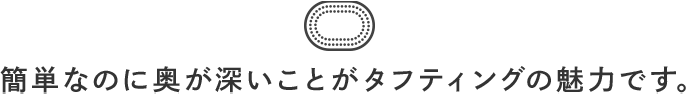 簡単なのに奥が深いことがタフティングの魅力です。