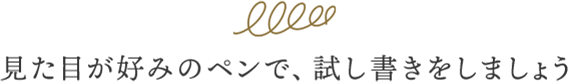 見た目が好みのペンで、試し書きをしましょう