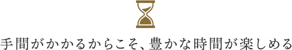 手間がかかるからこそ、豊かな時間が楽しめる