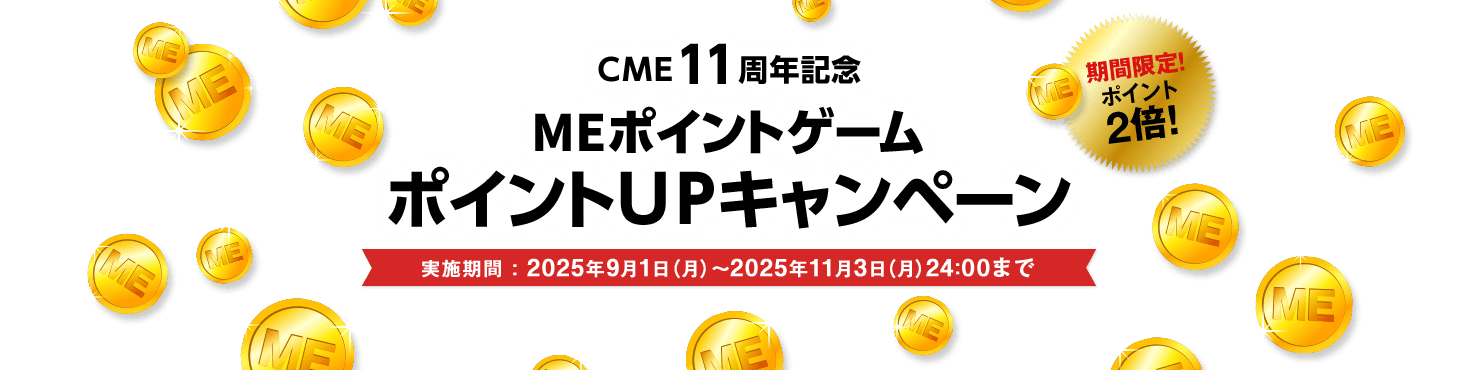 CME11周年記念
MEポイントゲームポイントUPキャンペーン 実施期間：2025年9月1日（月）～2025年11月3日（月）24:00まで