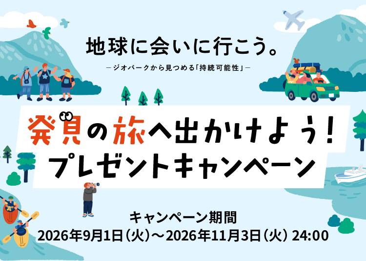 地球に会いに行こう。 ─ジオパークから見つめる「持続可能性」─ 発見の旅へ出かけよう!プレゼントキャンペーン キャンペーン期間:2026年9月1日(火)~2026年11月3日(火)24:00