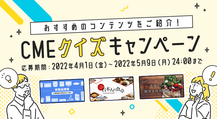 おすすめのコンテンツをご紹介！ CMEクイズキャンペーン応募期間：2022年4月1日（金）～2022年5月9日（月）24:00まで