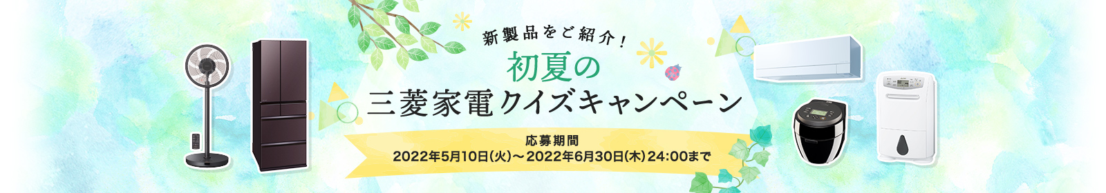新製品をご紹介！初夏の三菱家電クイズキャンペーン応募期間：2022年5月10日（火）～2022年6月30日（木）24:00まで