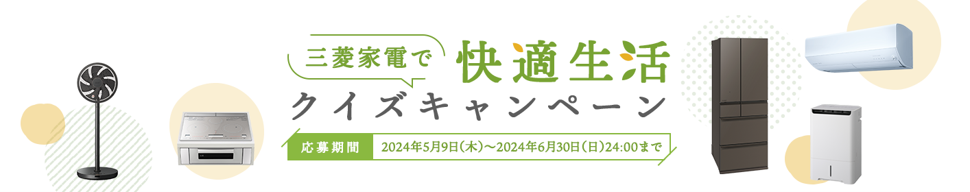 三菱家電で快適生活 クイズキャンペーン 応募期間：2024年5月9日（木）～2024年6月30日（日）24:00まで