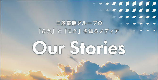 三菱電機グループの 「ひと」と「こと」を知るメディアOur Stories