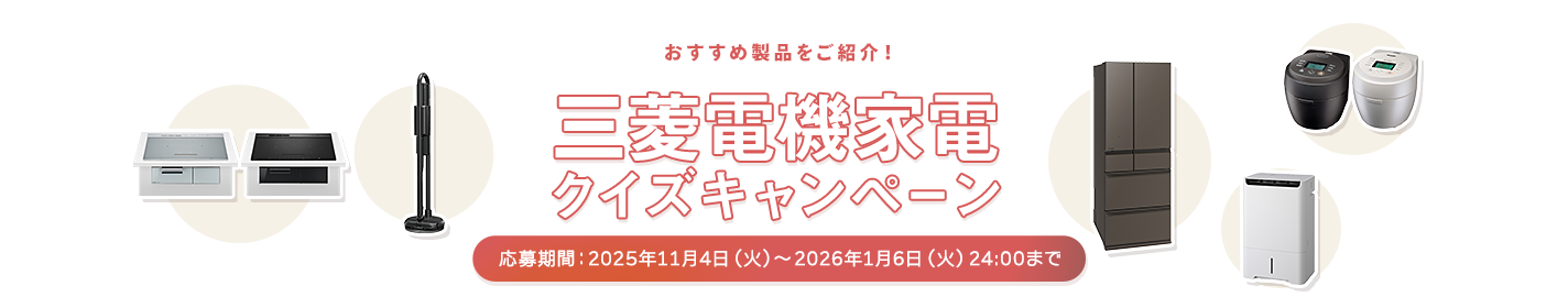 おすすめ製品をご紹介! 三菱電機家電クイズキャンペーン 応募期間:2025年11月4日(火)~2026年1月6日(火)24:00まで