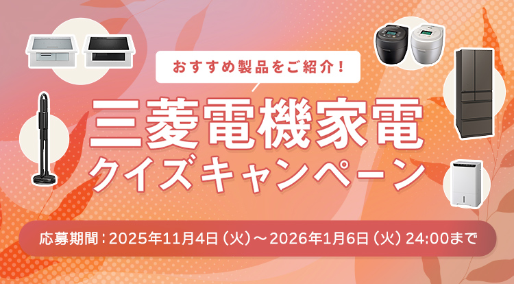 おすすめ製品をご紹介! 三菱電機家電クイズキャンペーン 応募期間:2025年11月4日(火)~2026年1月6日(火)24:00まで