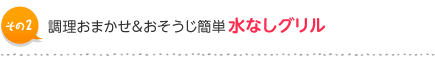 その２：調理おまかせ＆おそうじ簡単水なしグリル