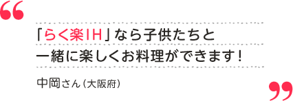 中岡さん（大阪府） 「らく楽IH」なら子供たちと一緒に楽しくお料理ができます！