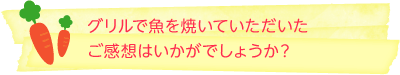 グリルで魚を焼いていただいたご感想はいかがでしょうか？ 