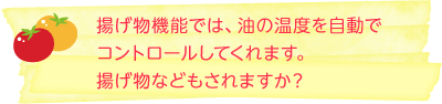 揚げ物機能では、油の温度を自動でコントロールしてくれます。揚げ物などもされますか？