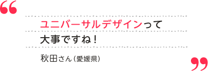 秋田さん（愛媛県） ユニバーサルデザインって大事ですね！