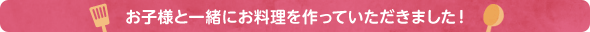 お子様と一緒にお料理を作っていただきました！お子様と一緒にお料理を作っていただきました！