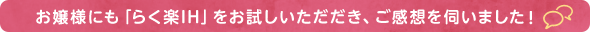 お嬢様にも「らく楽IH」をお試しいただだき、ご感想を伺いました！
