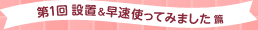 第1回 設置＆早速使ってみました 篇