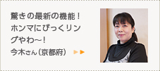 驚きの最新の機能！
ホンマにびっくリングやわ～!今木さん（京都府）