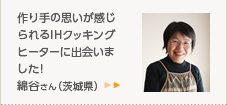 作り手の思いが感じられるIHクッキングヒーターに出会いました!綿谷さん（茨城県）