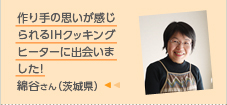 作り手の思いが感じられるIHクッキングヒーターに出会いました!綿谷さん（茨城県）
