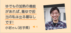 ゆでもの加熱の機能があれば、麺ゆで担当の私は出る幕なしです!小岩さん（岩手県）