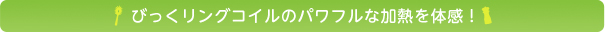 びっくリングコイルのパワフルな加熱を体感！